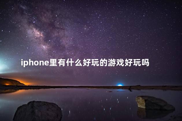 iphone里有什么好玩的游戏好玩吗 ios有什么好玩的游戏吗